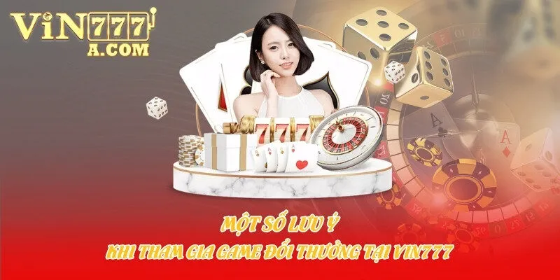 Một số lưu ý khi tham gia game đổi thưởng tại Vin777